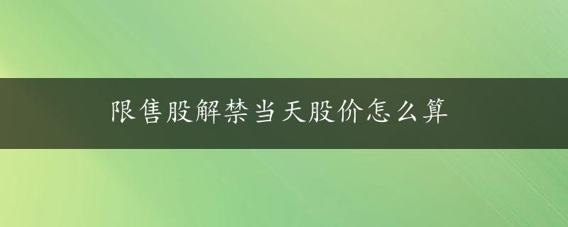 限售股解禁当天股价怎么算