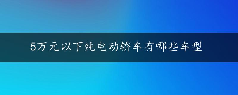 5万元以下纯电动轿车有哪些车型