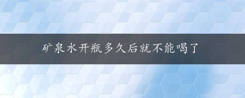 矿泉水开瓶多久后就不能喝了