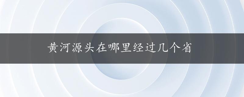 黄河源头在哪里经过几个省