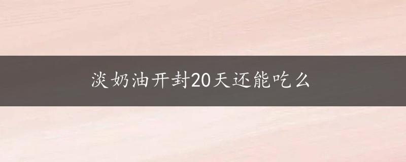 淡奶油开封20天还能吃么