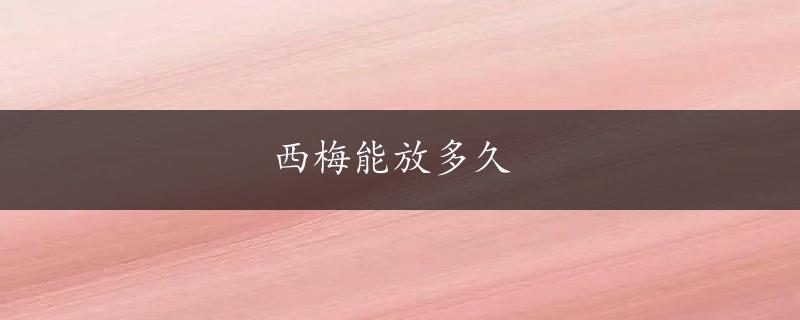 西梅能放多久