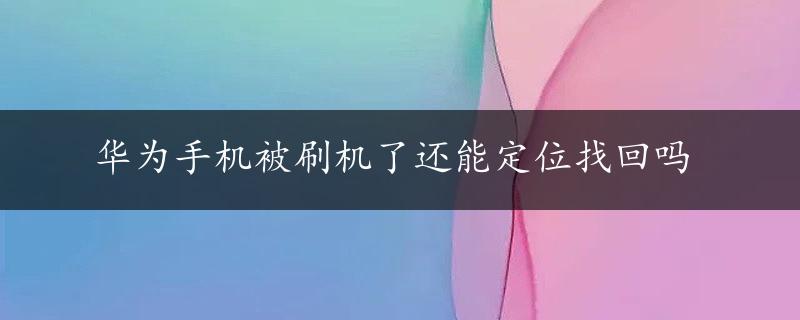 华为手机被刷机了还能定位找回吗