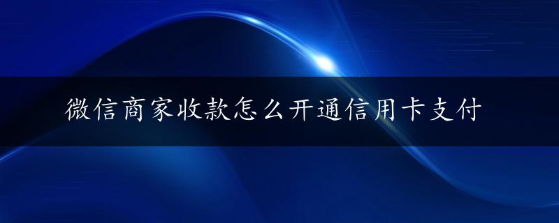 微信商家收款怎么开通信用卡支付