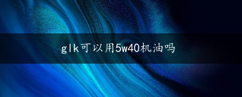 glk可以用5w40机油吗