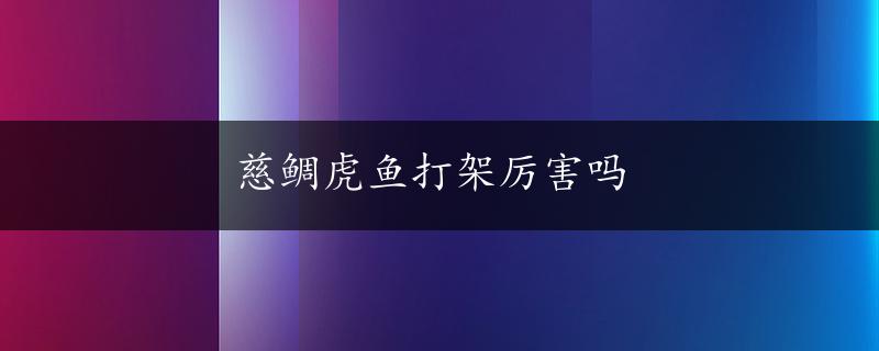 慈鲷虎鱼打架厉害吗