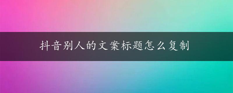 抖音别人的文案标题怎么复制