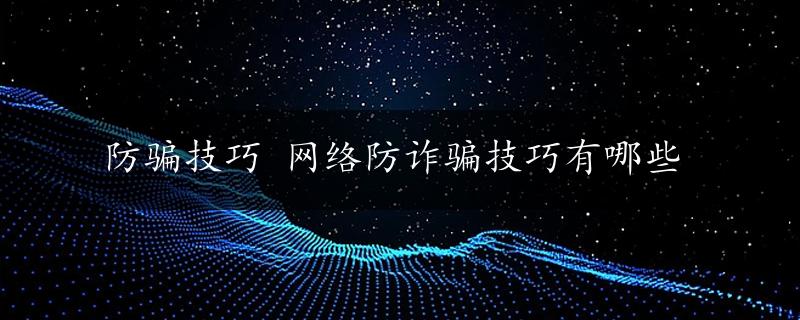 防骗技巧 网络防诈骗技巧有哪些