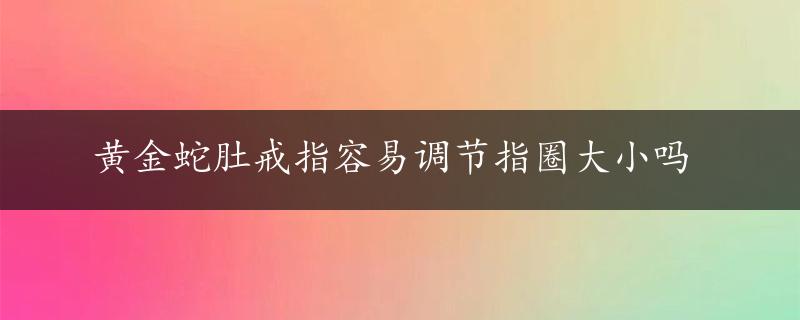 黄金蛇肚戒指容易调节指圈大小吗