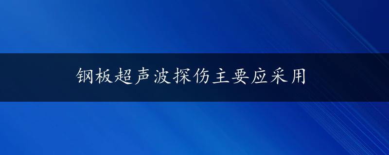 钢板超声波探伤主要应采用