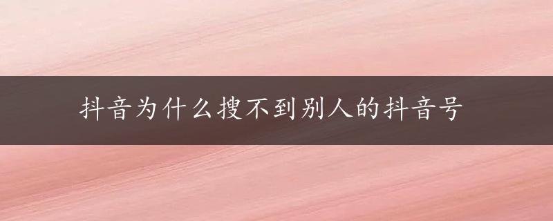 抖音为什么搜不到别人的抖音号