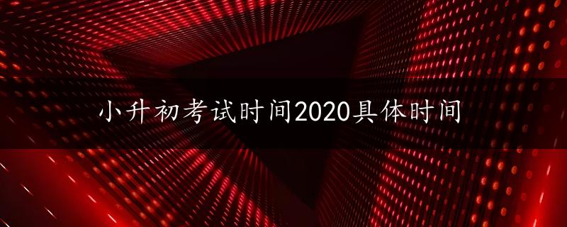 小升初考试时间2020具体时间