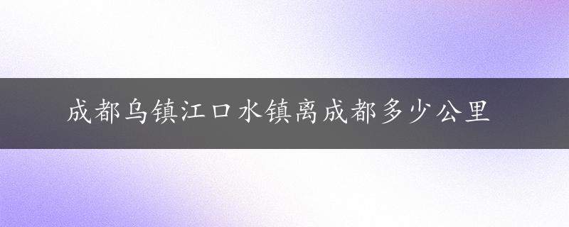 成都乌镇江口水镇离成都多少公里