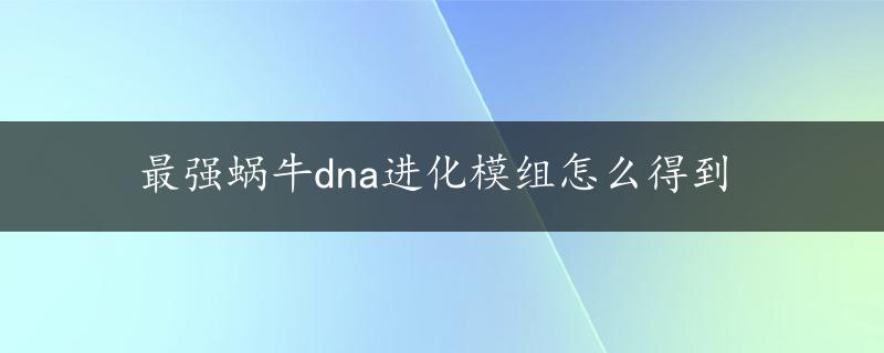 最强蜗牛dna进化模组怎么得到