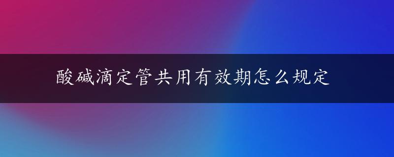 酸碱滴定管共用有效期怎么规定