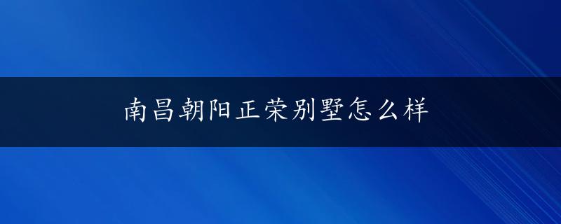 南昌朝阳正荣别墅怎么样