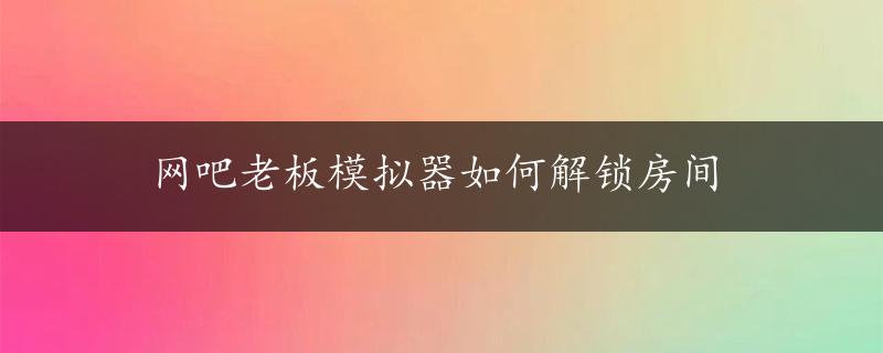 网吧老板模拟器如何解锁房间