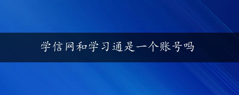 学信网和学习通是一个账号吗