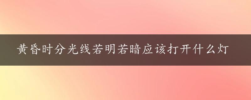 黄昏时分光线若明若暗应该打开什么灯