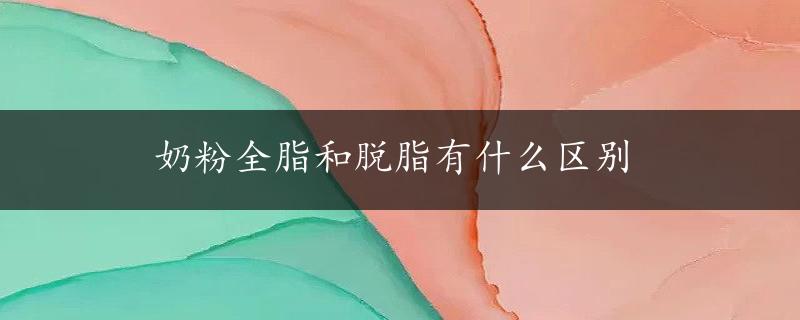 奶粉全脂和脱脂有什么区别