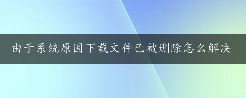 由于系统原因下载文件已被删除怎么解决