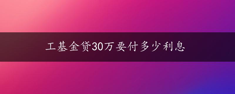 工基金贷30万要付多少利息