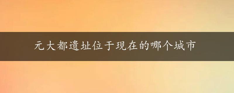 元大都遗址位于现在的哪个城市