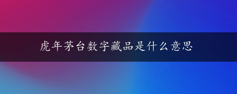 虎年茅台数字藏品是什么意思