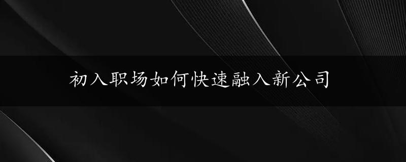 初入职场如何快速融入新公司