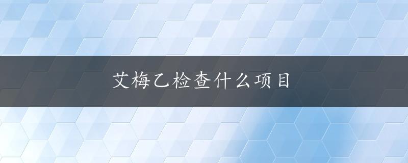 艾梅乙检查什么项目