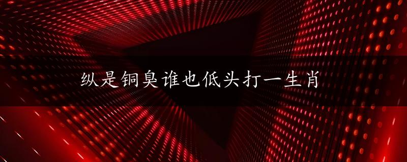 纵是铜臭谁也低头打一生肖