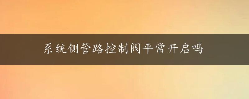 系统侧管路控制阀平常开启吗