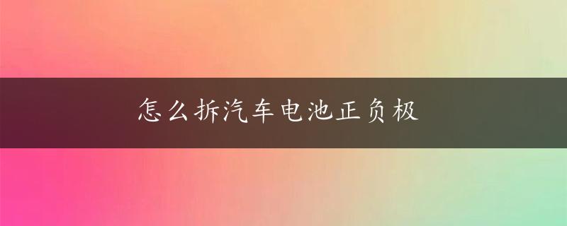 怎么拆汽车电池正负极