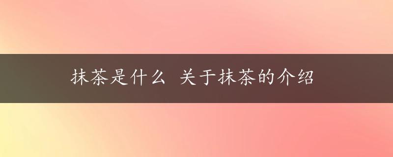 抹茶是什么 关于抹茶的介绍