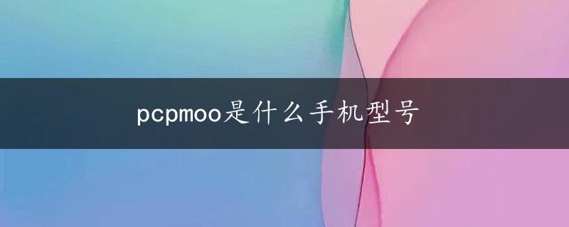 pcpmoo是什么手机型号