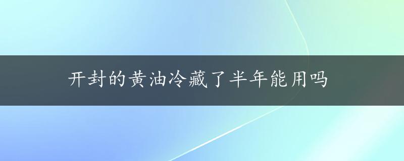 开封的黄油冷藏了半年能用吗