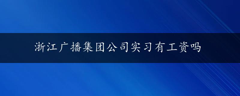 浙江广播集团公司实习有工资吗