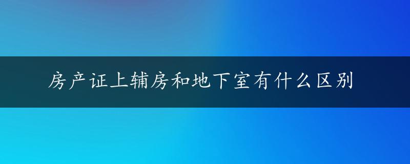 房产证上辅房和地下室有什么区别