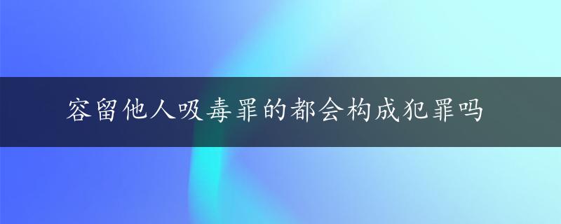 容留他人吸毒罪的都会构成犯罪吗