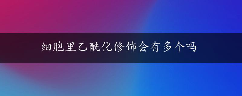 细胞里乙酰化修饰会有多个吗