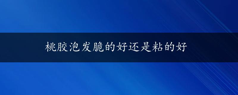 桃胶泡发脆的好还是粘的好