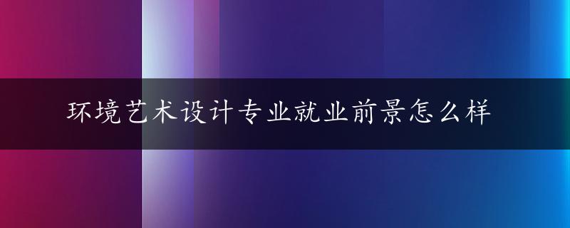 环境艺术设计专业就业前景怎么样