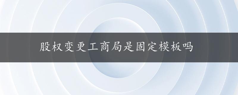 股权变更工商局是固定模板吗