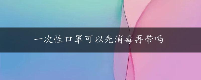 一次性口罩可以先消毒再带吗