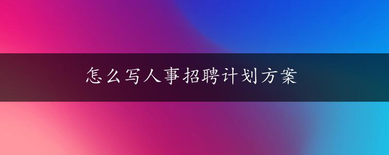 怎么写人事招聘计划方案