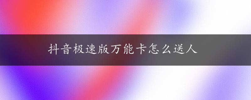 抖音极速版万能卡怎么送人