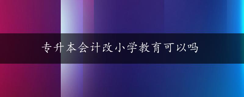 专升本会计改小学教育可以吗