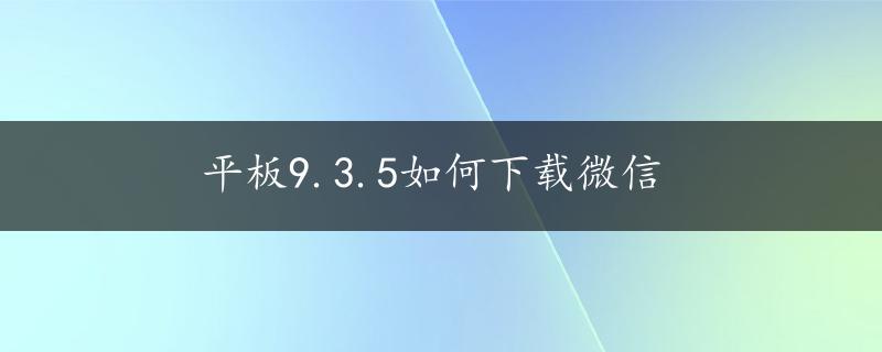 平板9.3.5如何下载微信