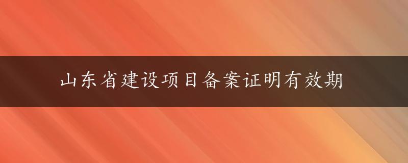 山东省建设项目备案证明有效期