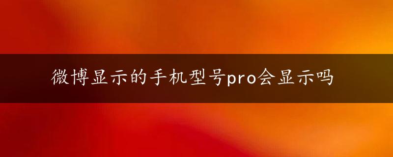 微博显示的手机型号pro会显示吗